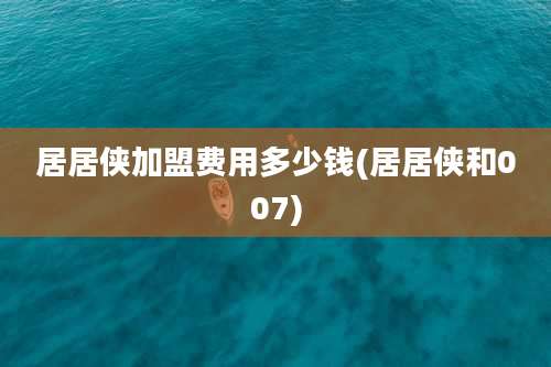 居居侠加盟费用多少钱(居居侠和007)