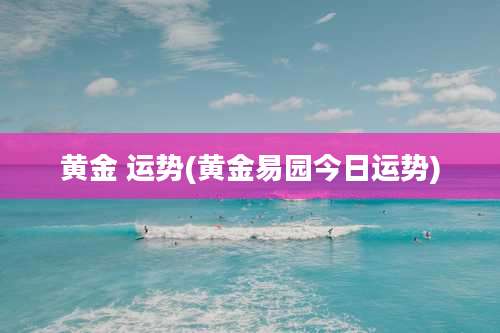 黄金 运势(黄金易园今日运势)