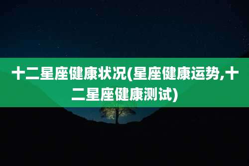 十二星座健康状况(星座健康运势,十二星座健康测试)