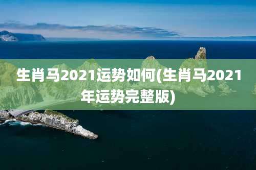生肖马2021运势如何(生肖马2021年运势完整版)