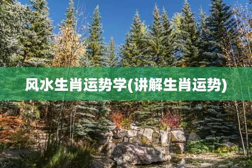 风水生肖运势学(讲解生肖运势)