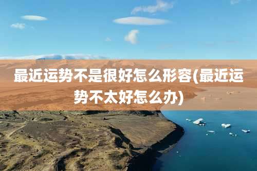 最近运势不是很好怎么形容(最近运势不太好怎么办)