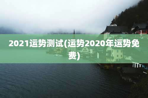 2021运势测试(运势2020年运势免费)