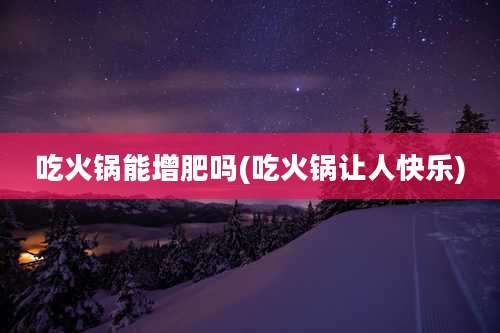 吃火锅能增肥吗(吃火锅让人快乐)