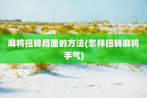 麻将扭转局面的方法(怎样扭转麻将手气)