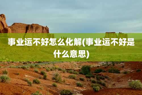 事业运不好怎么化解(事业运不好是什么意思)