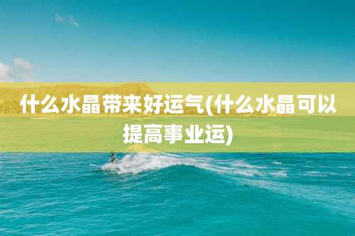 什么水晶带来好运气(什么水晶可以提高事业运)