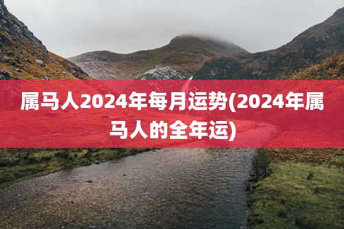 属马人2024年每月运势(2024年属马人的全年运)
