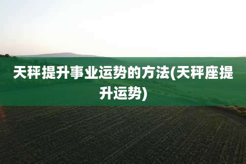 天秤提升事业运势的方法(天秤座提升运势)