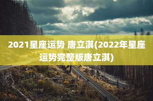 2021星座运势 唐立淇(2022年星座运势完整版唐立淇)