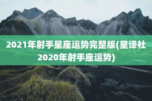 2021年射手星座运势完整版(星译社2020年射手座运势)