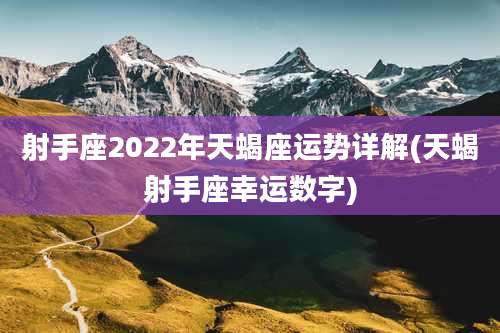射手座2022年天蝎座运势详解(天蝎射手座幸运数字)