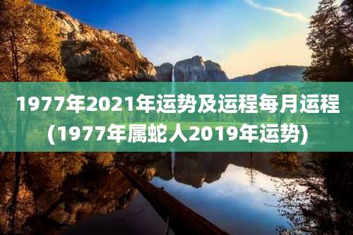 1977年2021年运势及运程每月运程(1977年属蛇人2019年运势)