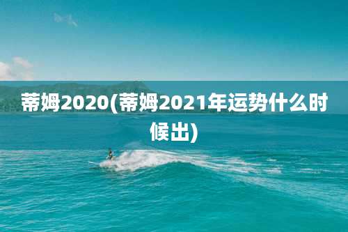 蒂姆2020(蒂姆2021年运势什么时候出)