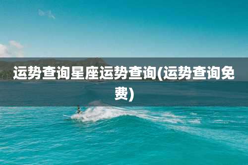 运势查询星座运势查询(运势查询免费)