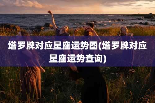 塔罗牌对应星座运势图(塔罗牌对应星座运势查询)