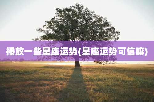播放一些星座运势(星座运势可信嘛)