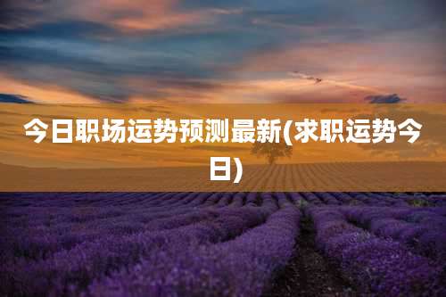 今日职场运势预测最新(求职运势今日)