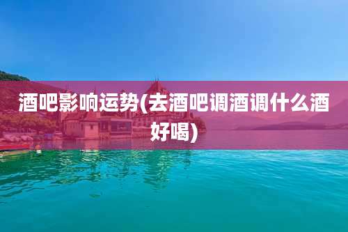 酒吧影响运势(去酒吧调酒调什么酒好喝)