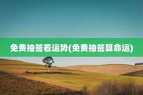 免费抽签看运势(免费抽签算命运)