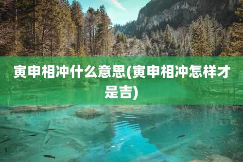寅申相冲什么意思(寅申相冲怎样才是吉)