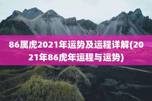 86属虎2021年运势及运程详解(2021年86虎年运程与运势)