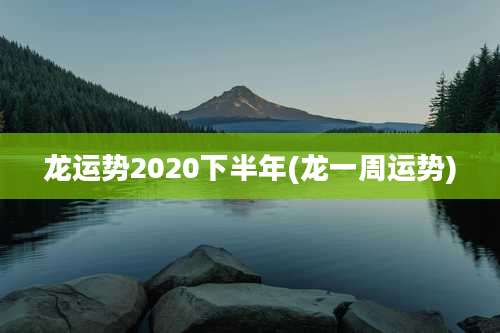 龙运势2020下半年(龙一周运势)