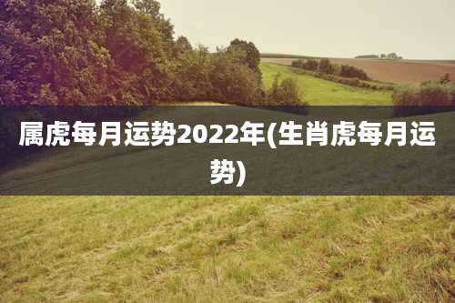 属虎每月运势2022年(生肖虎每月运势)