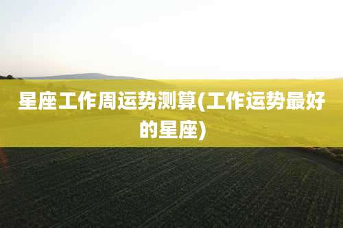 星座工作周运势测算(工作运势最好的星座)