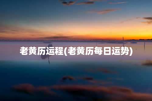 老黄历运程(老黄历每日运势)