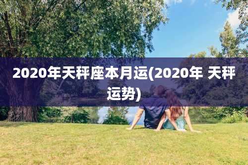 2020年天秤座本月运(2020年 天秤运势)