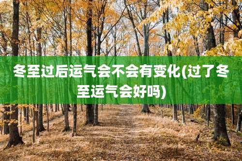 冬至过后运气会不会有变化(过了冬至运气会好吗)