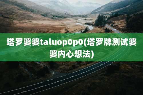 塔罗婆婆taluop0p0(塔罗牌测试婆婆内心想法)