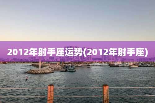 2012年射手座运势(2012年射手座)
