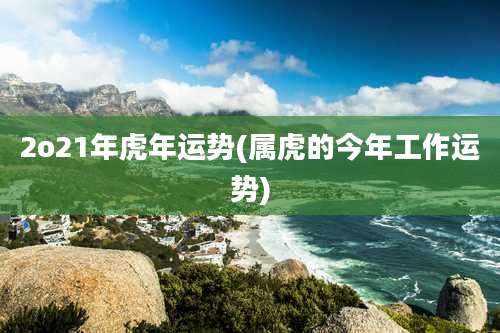2o21年虎年运势(属虎的今年工作运势)