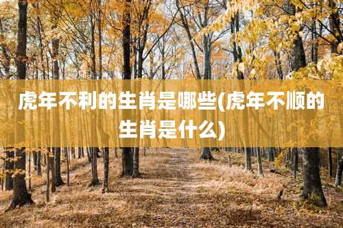 虎年不利的生肖是哪些(虎年不顺的生肖是什么)