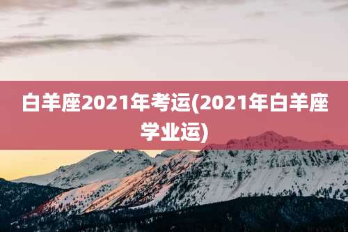 白羊座2021年考运(2021年白羊座学业运)
