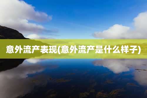 意外流产表现(意外流产是什么样子)