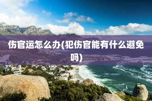 伤官运怎么办(犯伤官能有什么避免吗)