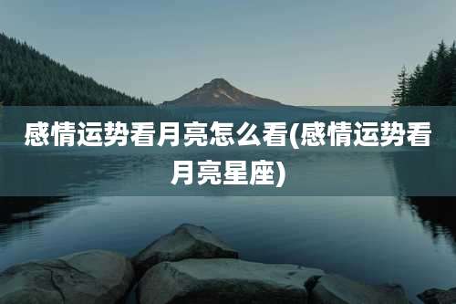 感情运势看月亮怎么看(感情运势看月亮星座)