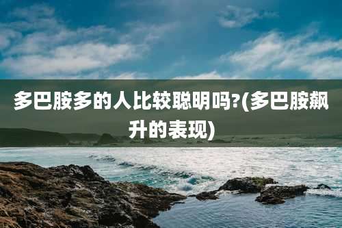 多巴胺多的人比较聪明吗?(多巴胺飙升的表现)