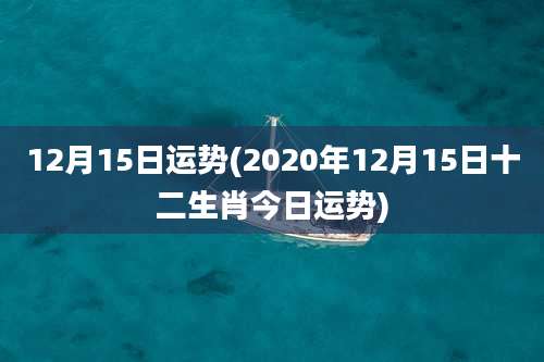12月15日运势(2020年12月15日十二生肖今日运势)