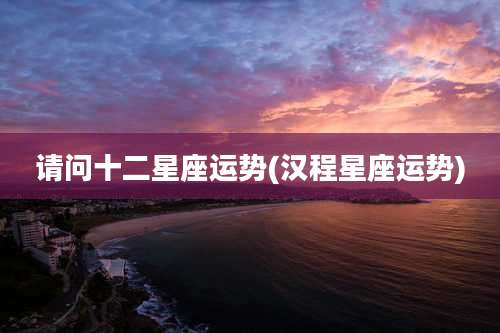 请问十二星座运势(汉程星座运势)