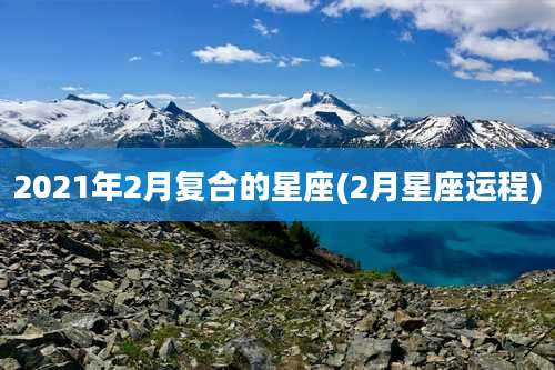 2021年2月复合的星座(2月星座运程)