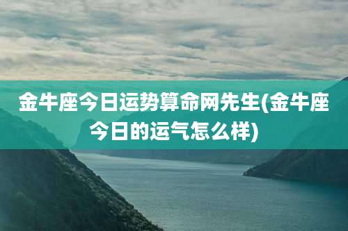 金牛座今日运势算命网先生(金牛座今日的运气怎么样)