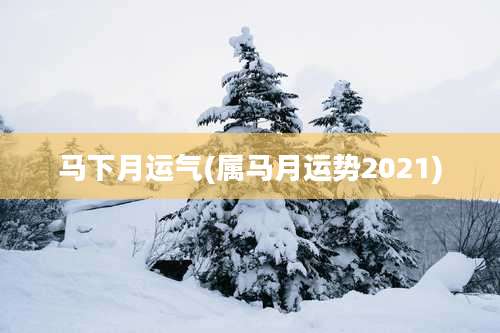 马下月运气(属马月运势2021)