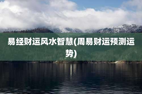 易经财运风水智慧(周易财运预测运势)