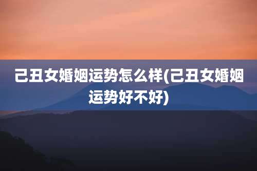 己丑女婚姻运势怎么样(己丑女婚姻运势好不好)