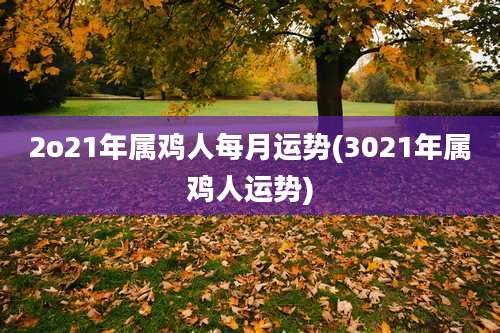 2o21年属鸡人每月运势(3021年属鸡人运势)