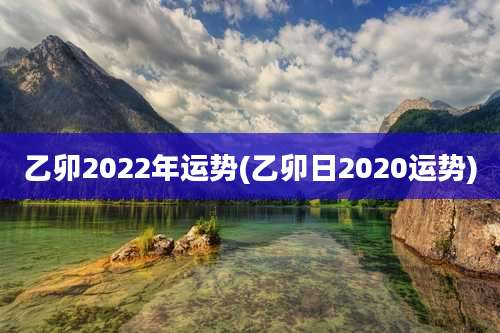 乙卯2022年运势(乙卯日2020运势)